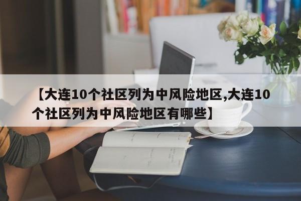 【大连10个社区列为中风险地区,大连10个社区列为中风险地区有哪些】
