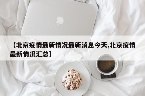 【北京疫情最新情况最新消息今天,北京疫情最新情况汇总】