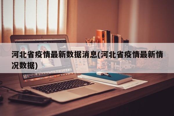 河北省疫情最新数据消息(河北省疫情最新情况数据)