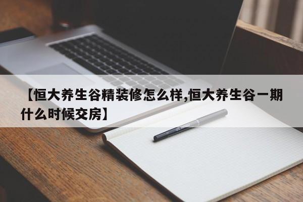 【恒大养生谷精装修怎么样,恒大养生谷一期什么时候交房】