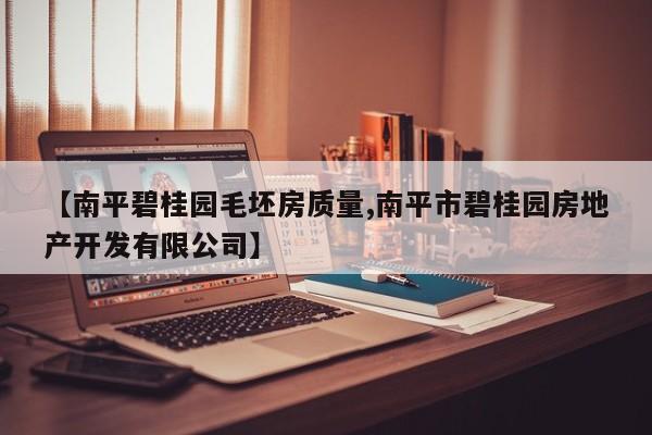 【南平碧桂园毛坯房质量,南平市碧桂园房地产开发有限公司】