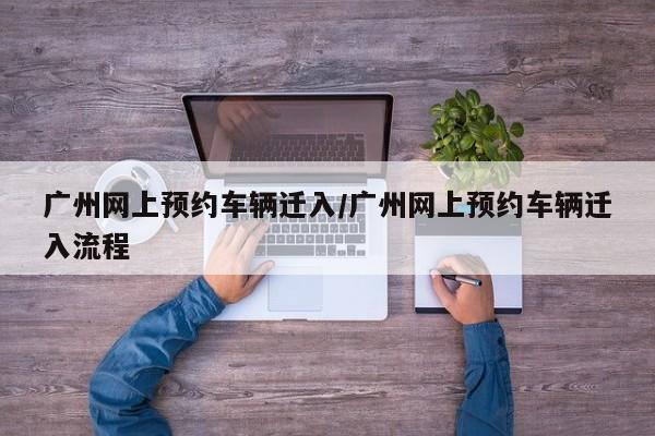 广州网上预约车辆迁入/广州网上预约车辆迁入流程