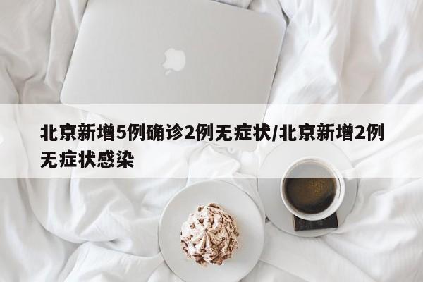 北京新增5例确诊2例无症状/北京新增2例无症状感染