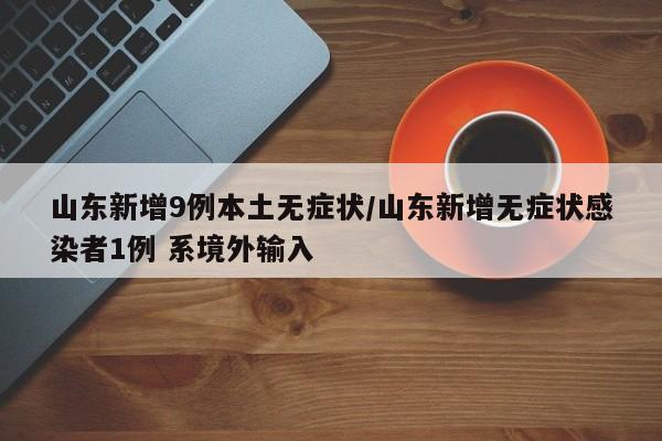 山东新增9例本土无症状/山东新增无症状感染者1例 系境外输入