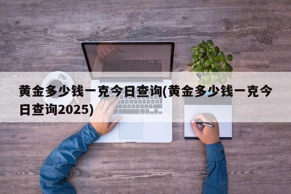 黄金多少钱一克今日查询(黄金多少钱一克今日查询2025)