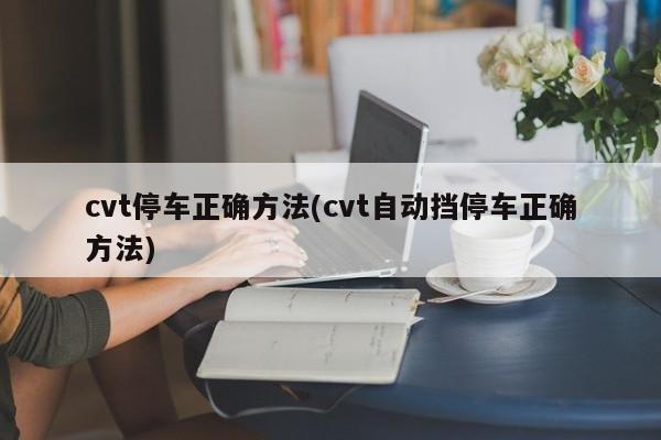 cvt停车正确方法(cvt自动挡停车正确方法)