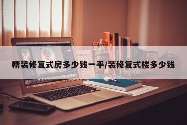 精装修复式房多少钱一平/装修复式楼多少钱