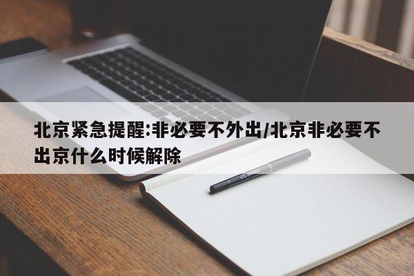 北京紧急提醒:非必要不外出/北京非必要不出京什么时候解除