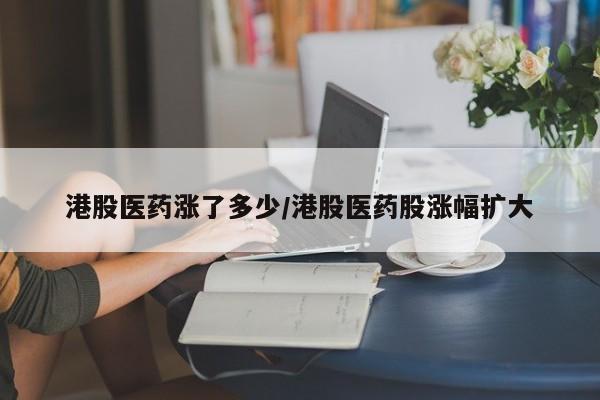 港股医药涨了多少/港股医药股涨幅扩大