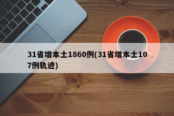 31省增本土1860例(31省增本土107例轨迹)