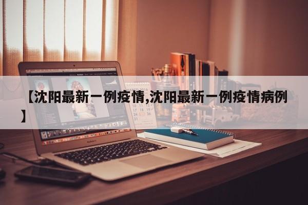 【沈阳最新一例疫情,沈阳最新一例疫情病例】