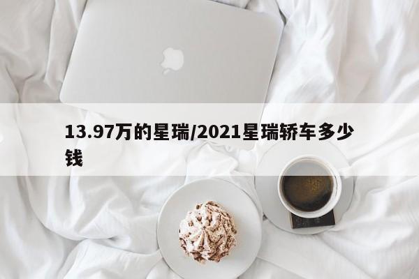 13.97万的星瑞/2021星瑞轿车多少钱