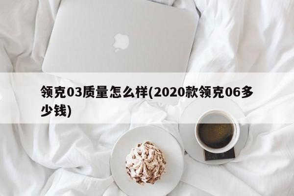 领克03质量怎么样(2020款领克06多少钱)