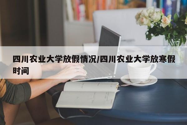 四川农业大学放假情况/四川农业大学放寒假时间