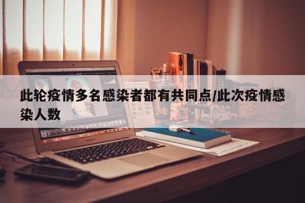 此轮疫情多名感染者都有共同点/此次疫情感染人数
