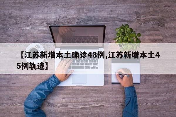 【江苏新增本土确诊48例,江苏新增本土45例轨迹】