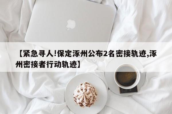 【紧急寻人!保定涿州公布2名密接轨迹,涿州密接者行动轨迹】