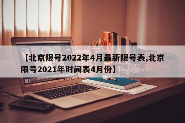 【北京限号2022年4月最新限号表,北京限号2021年时间表4月份】