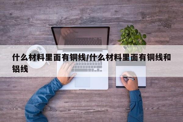 什么材料里面有铜线/什么材料里面有铜线和铝线