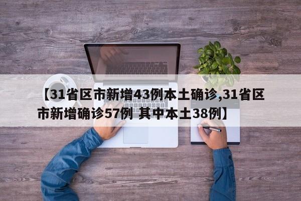 【31省区市新增43例本土确诊,31省区市新增确诊57例 其中本土38例】
