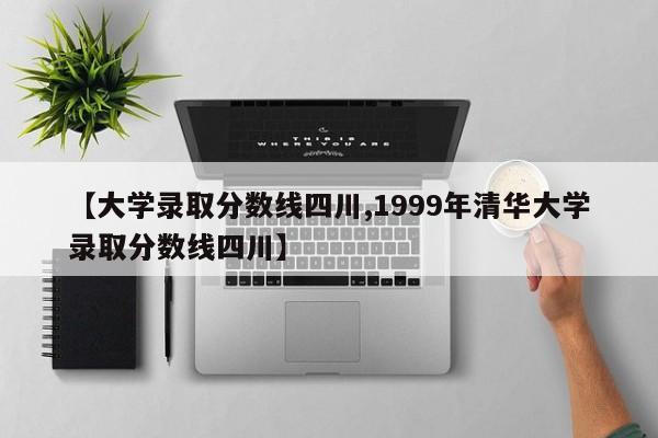 【大学录取分数线四川,1999年清华大学录取分数线四川】