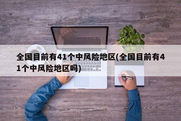 全国目前有41个中风险地区(全国目前有41个中风险地区吗)