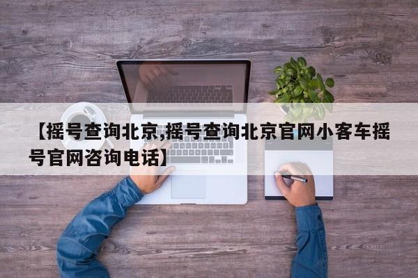 【摇号查询北京,摇号查询北京官网小客车摇号官网咨询电话】