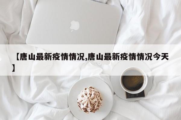 【唐山最新疫情情况,唐山最新疫情情况今天】