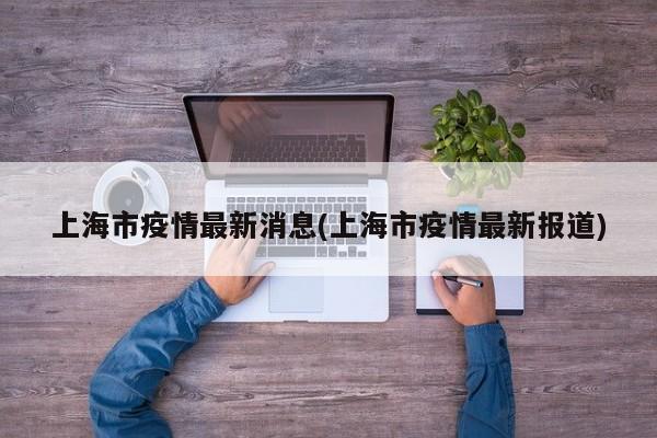 上海市疫情最新消息(上海市疫情最新报道)