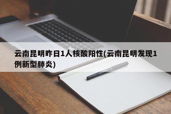 云南昆明昨日1人核酸阳性(云南昆明发现1例新型肺炎)