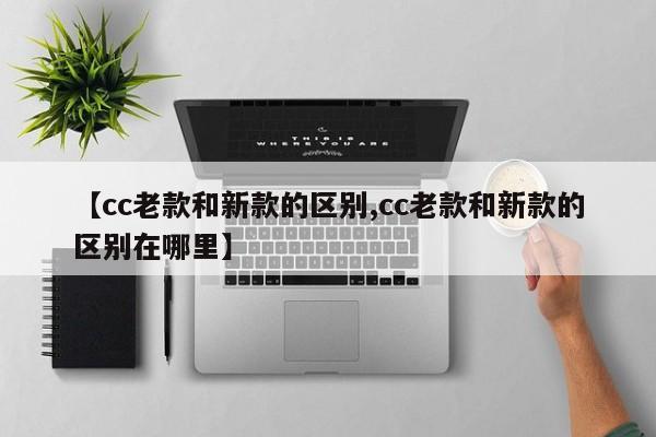【cc老款和新款的区别,cc老款和新款的区别在哪里】