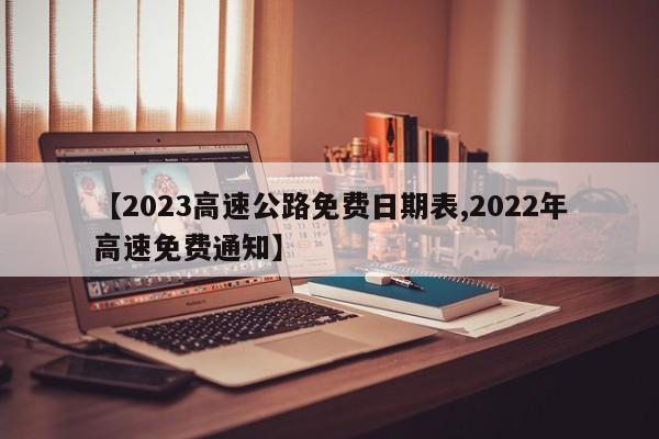 【2023高速公路免费日期表,2022年高速免费通知】