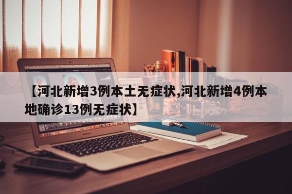 【河北新增3例本土无症状,河北新增4例本地确诊13例无症状】