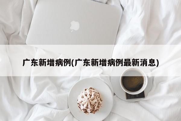 广东新增病例(广东新增病例最新消息)