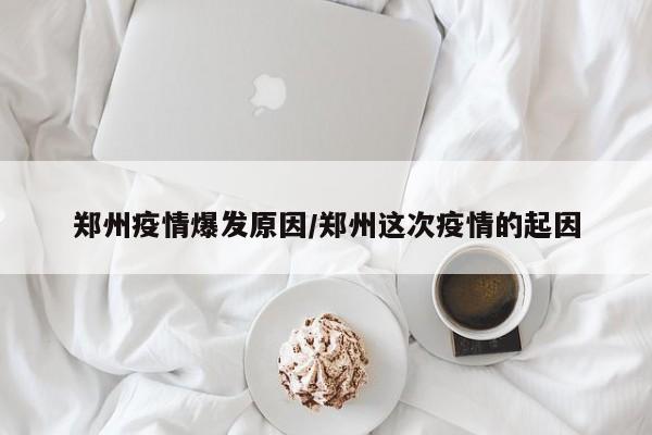 郑州疫情爆发原因/郑州这次疫情的起因