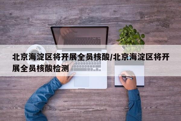 北京海淀区将开展全员核酸/北京海淀区将开展全员核酸检测