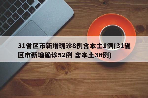 31省区市新增确诊8例含本土1例(31省区市新增确诊52例 含本土36例)