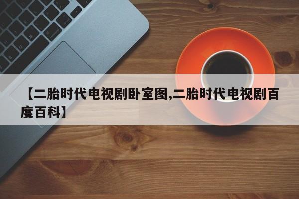【二胎时代电视剧卧室图,二胎时代电视剧百度百科】