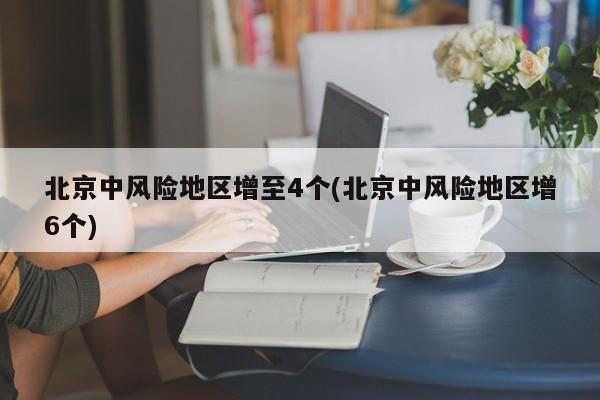 北京中风险地区增至4个(北京中风险地区增6个)