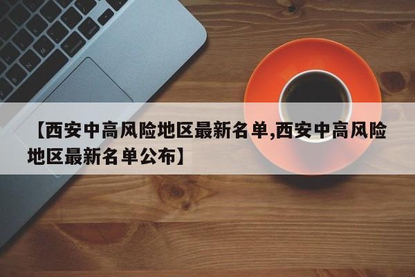 【西安中高风险地区最新名单,西安中高风险地区最新名单公布】