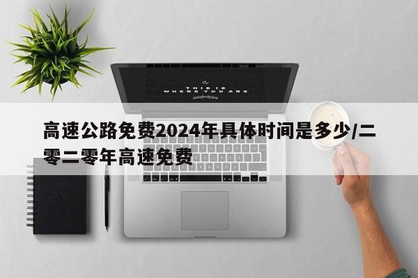 高速公路免费2024年具体时间是多少/二零二零年高速免费