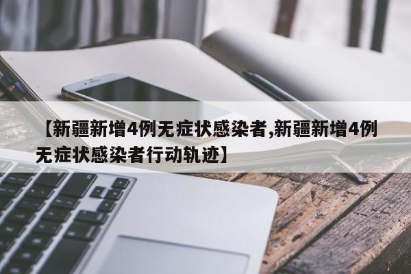 【新疆新增4例无症状感染者,新疆新增4例无症状感染者行动轨迹】