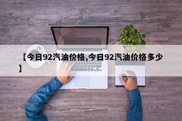 【今日92汽油价格,今日92汽油价格多少】