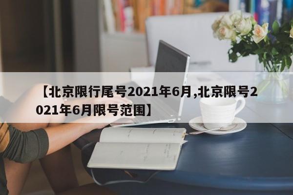 【北京限行尾号2021年6月,北京限号2021年6月限号范围】