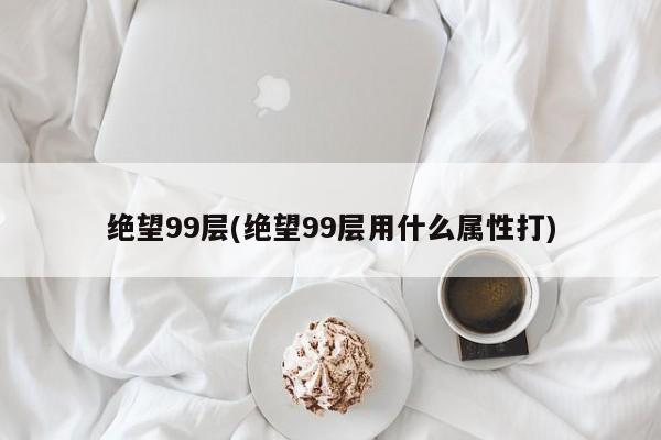 绝望99层(绝望99层用什么属性打)