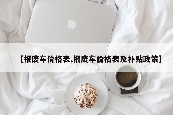 【报废车价格表,报废车价格表及补贴政策】