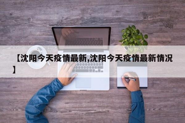 【沈阳今天疫情最新,沈阳今天疫情最新情况】