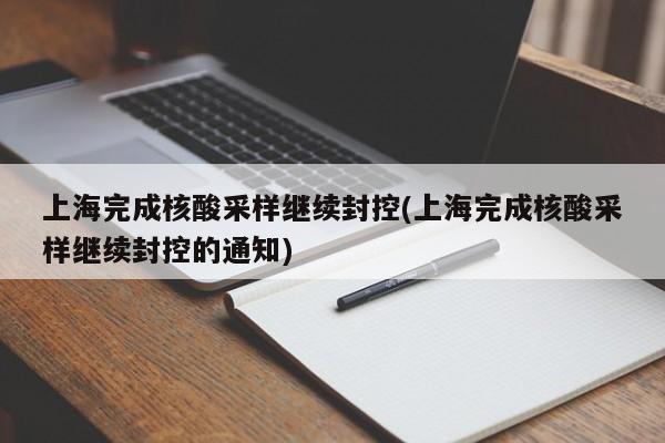 上海完成核酸采样继续封控(上海完成核酸采样继续封控的通知)