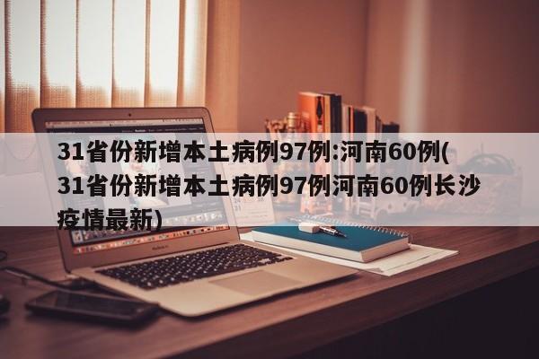 31省份新增本土病例97例:河南60例(31省份新增本土病例97例河南60例长沙疫情最新)