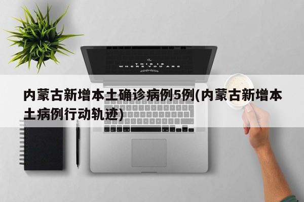 内蒙古新增本土确诊病例5例(内蒙古新增本土病例行动轨迹)